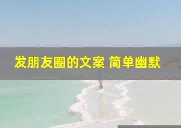 发朋友圈的文案 简单幽默